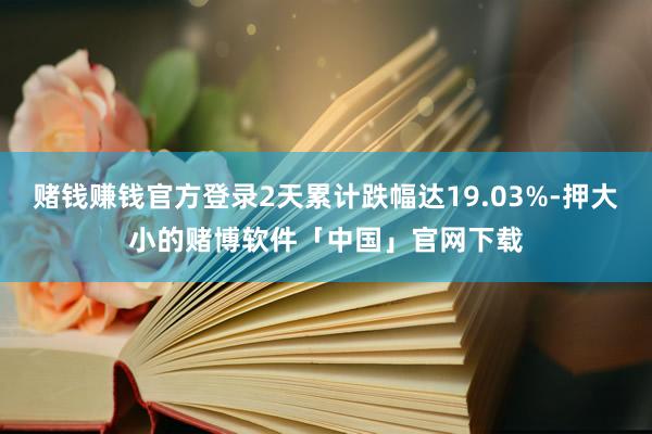 赌钱赚钱官方登录2天累计跌幅达19.03%-押大小的赌博软件「中国」官网下载
