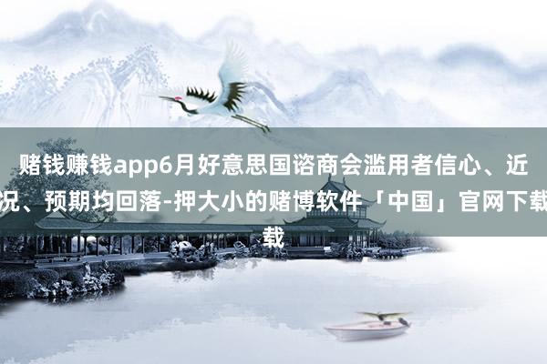 赌钱赚钱app6月好意思国谘商会滥用者信心、近况、预期均回落-押大小的赌博软件「中国」官网下载