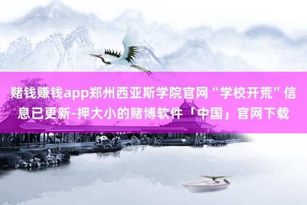赌钱赚钱app郑州西亚斯学院官网“学校开荒”信息已更新-押大小的赌博软件「中国」官网下载