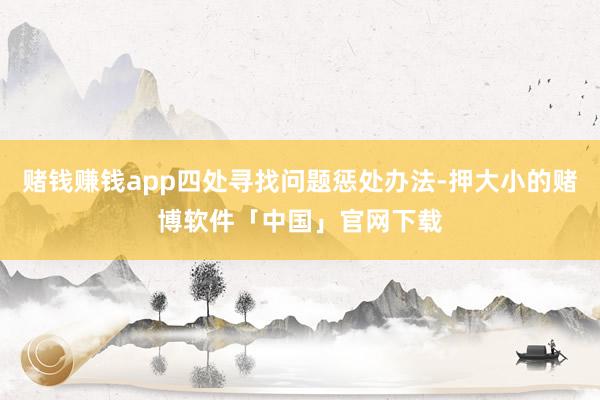 赌钱赚钱app四处寻找问题惩处办法-押大小的赌博软件「中国」官网下载