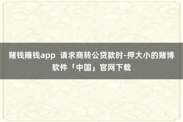 赌钱赚钱app  请求商转公贷款时-押大小的赌博软件「中国」官网下载