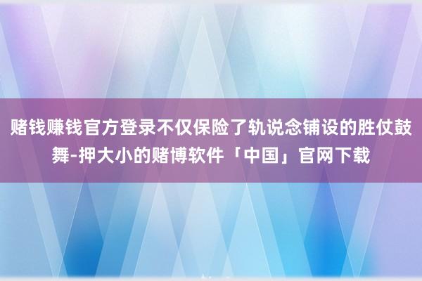赌钱赚钱官方登录不仅保险了轨说念铺设的胜仗鼓舞-押大小的赌博软件「中国」官网下载
