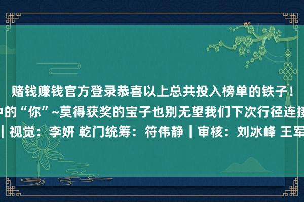 赌钱赚钱官方登录恭喜以上总共投入榜单的铁子！也感谢每一位参与其中的“你”~莫得获奖的宝子也别无望我们下次行径连接冲！裁剪：杨 庚｜视觉：李妍 乾门统筹：符伟静｜审核：刘冰峰 王军贤接待-押大小的赌博软件「中国」官网下载