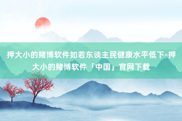 押大小的赌博软件如若东谈主民健康水平低下-押大小的赌博软件「中国」官网下载