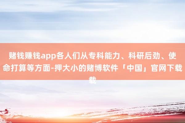 赌钱赚钱app各人们从专科能力、科研后劲、使命打算等方面-押大小的赌博软件「中国」官网下载