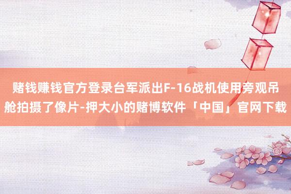 赌钱赚钱官方登录台军派出F-16战机使用旁观吊舱拍摄了像片-押大小的赌博软件「中国」官网下载