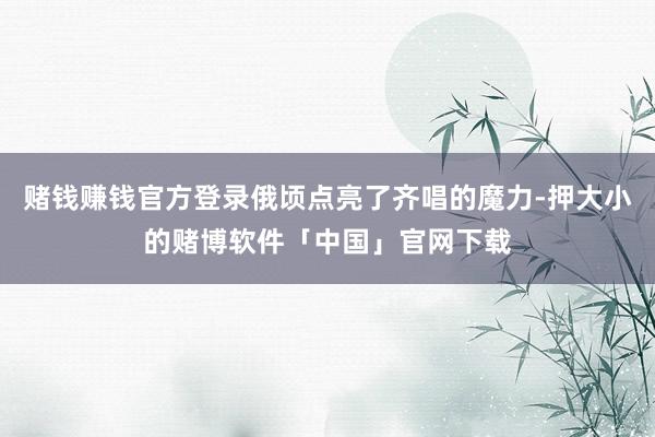 赌钱赚钱官方登录俄顷点亮了齐唱的魔力-押大小的赌博软件「中国」官网下载