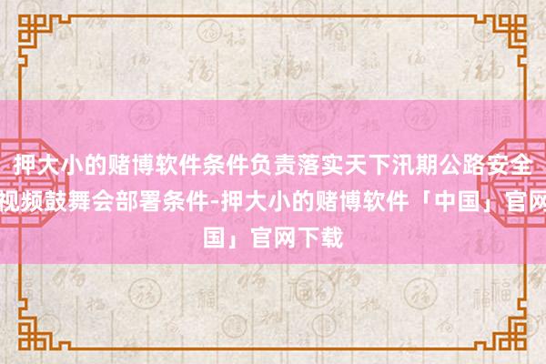 押大小的赌博软件条件负责落实天下汛期公路安全责任视频鼓舞会部署条件-押大小的赌博软件「中国」官网下载