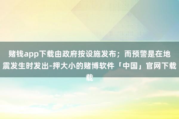 赌钱app下载由政府按设施发布；而预警是在地震发生时发出-押大小的赌博软件「中国」官网下载