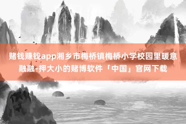 赌钱赚钱app湘乡市梅桥镇梅桥小学校园里暖意融融-押大小的赌博软件「中国」官网下载