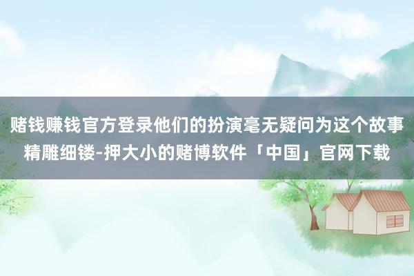 赌钱赚钱官方登录他们的扮演毫无疑问为这个故事精雕细镂-押大小的赌博软件「中国」官网下载