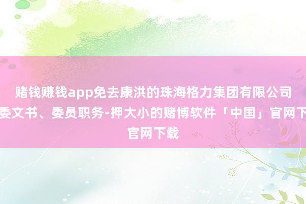 赌钱赚钱app免去康洪的珠海格力集团有限公司党委文书、委员职务-押大小的赌博软件「中国」官网下载
