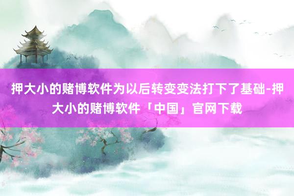 押大小的赌博软件为以后转变变法打下了基础-押大小的赌博软件「中国」官网下载