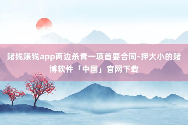 赌钱赚钱app两边杀青一项首要合同-押大小的赌博软件「中国」官网下载