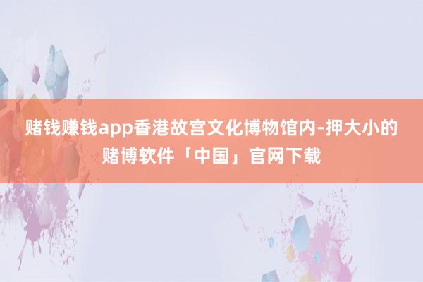 赌钱赚钱app　　香港故宫文化博物馆内-押大小的赌博软件「中国」官网下载
