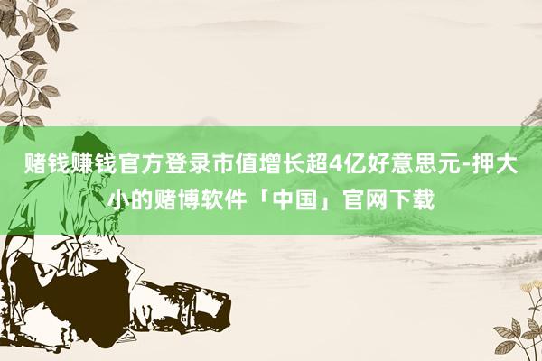 赌钱赚钱官方登录市值增长超4亿好意思元-押大小的赌博软件「中国」官网下载