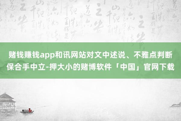 赌钱赚钱app和讯网站对文中述说、不雅点判断保合手中立-押大小的赌博软件「中国」官网下载