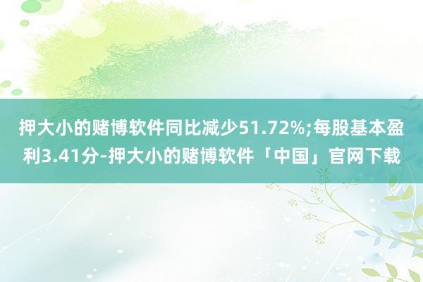 押大小的赌博软件同比减少51.72%;每股基本盈利3.41分-押大小的赌博软件「中国」官网下载