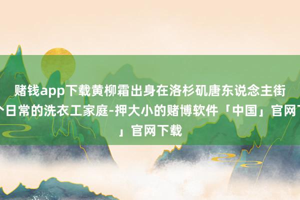 赌钱app下载黄柳霜出身在洛杉矶唐东说念主街一个日常的洗衣工家庭-押大小的赌博软件「中国」官网下载