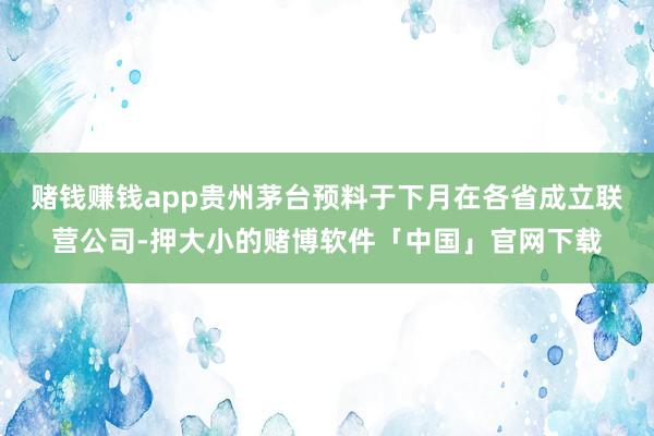赌钱赚钱app贵州茅台预料于下月在各省成立联营公司-押大小的赌博软件「中国」官网下载