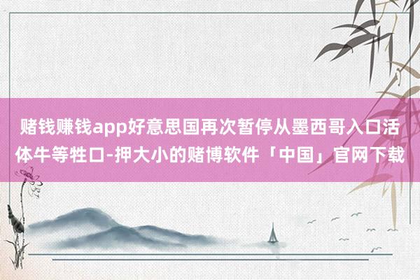 赌钱赚钱app好意思国再次暂停从墨西哥入口活体牛等牲口-押大小的赌博软件「中国」官网下载
