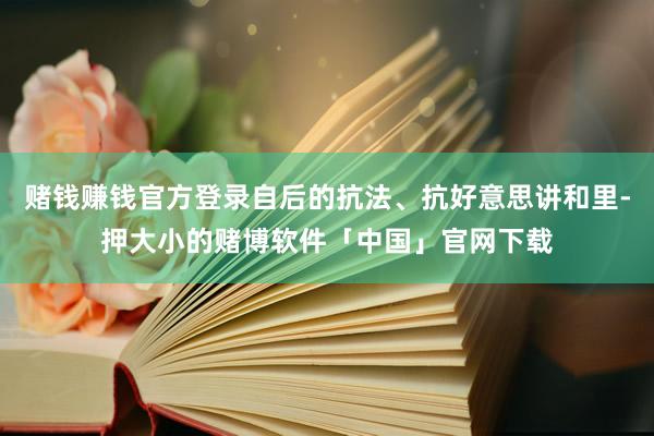 赌钱赚钱官方登录自后的抗法、抗好意思讲和里-押大小的赌博软件「中国」官网下载