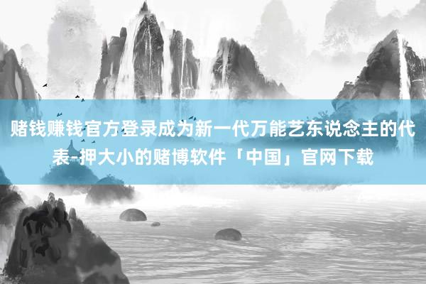 赌钱赚钱官方登录成为新一代万能艺东说念主的代表-押大小的赌博软件「中国」官网下载