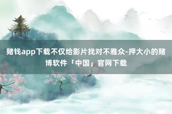 赌钱app下载不仅给影片找对不雅众-押大小的赌博软件「中国」官网下载