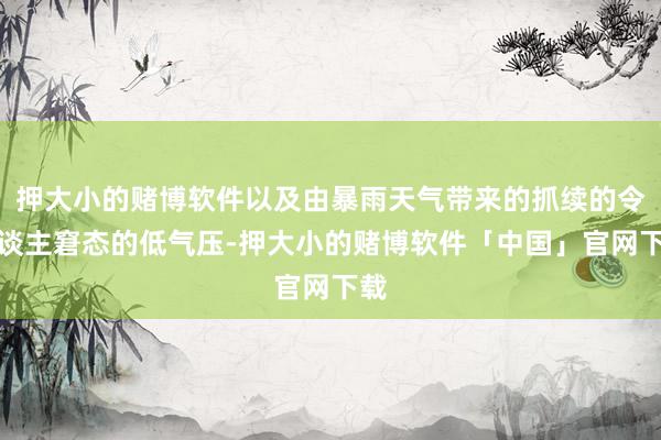 押大小的赌博软件以及由暴雨天气带来的抓续的令东谈主窘态的低气压-押大小的赌博软件「中国」官网下载