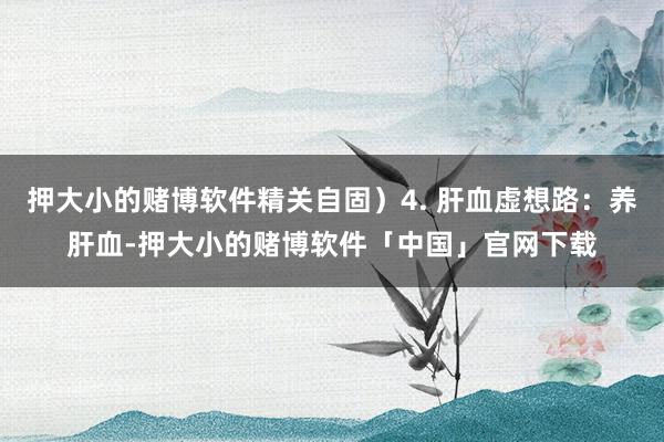 押大小的赌博软件精关自固）4. 肝血虚想路：养肝血-押大小的赌博软件「中国」官网下载