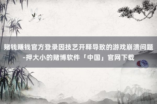 赌钱赚钱官方登录因技艺开释导致的游戏崩溃问题-押大小的赌博软件「中国」官网下载