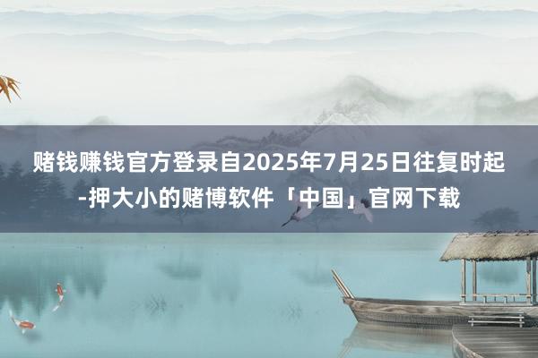 赌钱赚钱官方登录自2025年7月25日往复时起-押大小的赌博软件「中国」官网下载