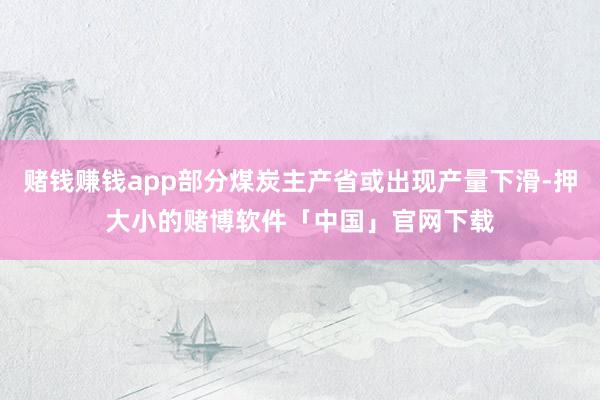赌钱赚钱app部分煤炭主产省或出现产量下滑-押大小的赌博软件「中国」官网下载