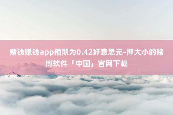 赌钱赚钱app预期为0.42好意思元-押大小的赌博软件「中国」官网下载