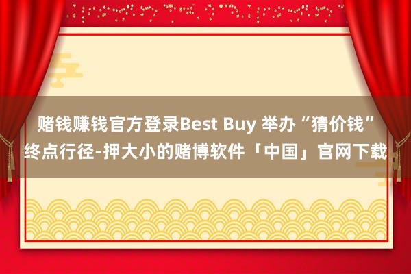 赌钱赚钱官方登录Best Buy 举办“猜价钱”终点行径-押大小的赌博软件「中国」官网下载