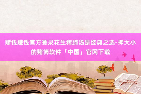 赌钱赚钱官方登录花生猪蹄汤是经典之选-押大小的赌博软件「中国」官网下载