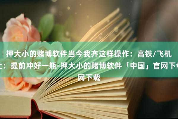 押大小的赌博软件当今我齐这样操作：高铁/飞机上：提前冲好一瓶-押大小的赌博软件「中国」官网下载