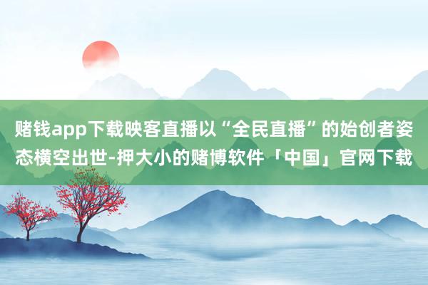 赌钱app下载映客直播以“全民直播”的始创者姿态横空出世-押大小的赌博软件「中国」官网下载