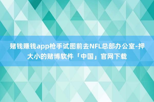 赌钱赚钱app枪手试图前去NFL总部办公室-押大小的赌博软件「中国」官网下载