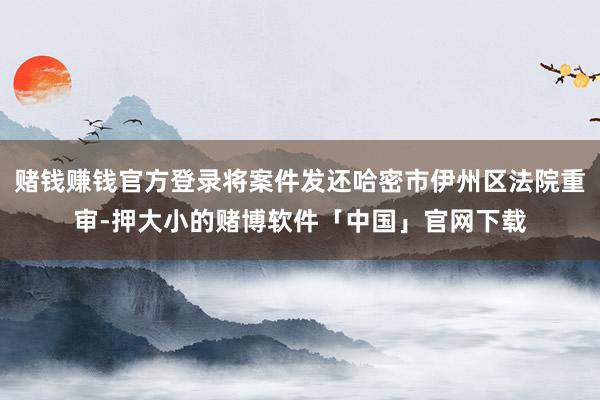 赌钱赚钱官方登录将案件发还哈密市伊州区法院重审-押大小的赌博软件「中国」官网下载