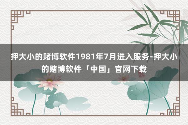 押大小的赌博软件1981年7月进入服务-押大小的赌博软件「中国」官网下载