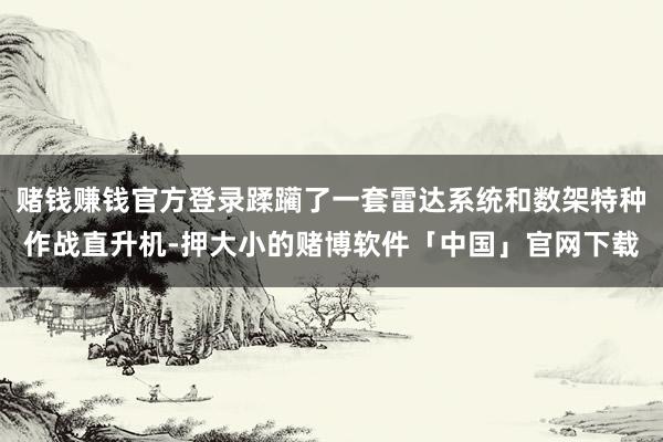 赌钱赚钱官方登录蹂躏了一套雷达系统和数架特种作战直升机-押大小的赌博软件「中国」官网下载