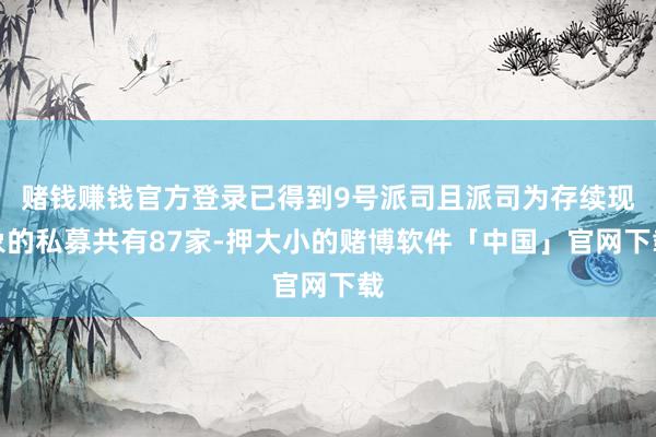 赌钱赚钱官方登录已得到9号派司且派司为存续现象的私募共有87家-押大小的赌博软件「中国」官网下载