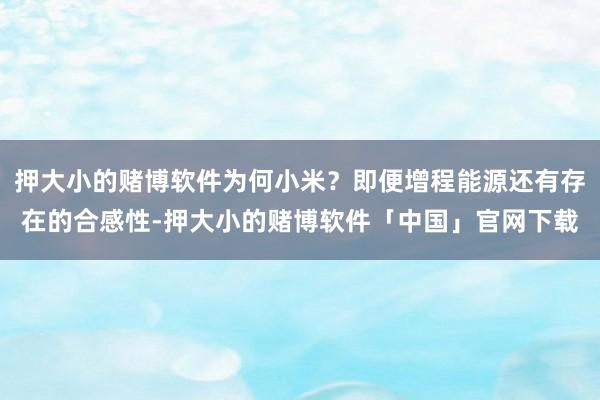 押大小的赌博软件为何小米?即便增程能源还有存在的合感性-押大小的赌博软件「中国」官网下载