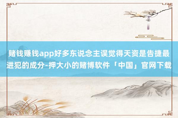赌钱赚钱app好多东说念主误觉得天资是告捷最进犯的成分-押大小的赌博软件「中国」官网下载
