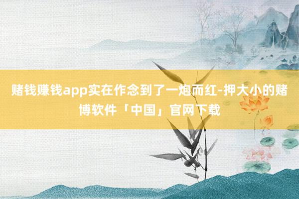 赌钱赚钱app实在作念到了一炮而红-押大小的赌博软件「中国」官网下载