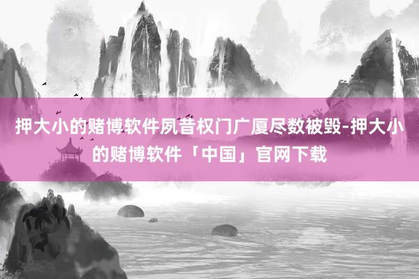 押大小的赌博软件夙昔权门广厦尽数被毁-押大小的赌博软件「中国」官网下载