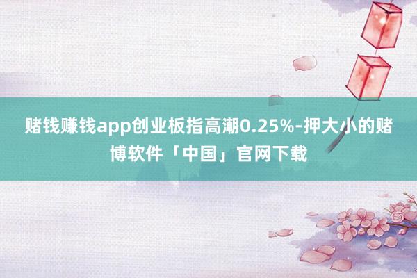 赌钱赚钱app创业板指高潮0.25%-押大小的赌博软件「中国」官网下载