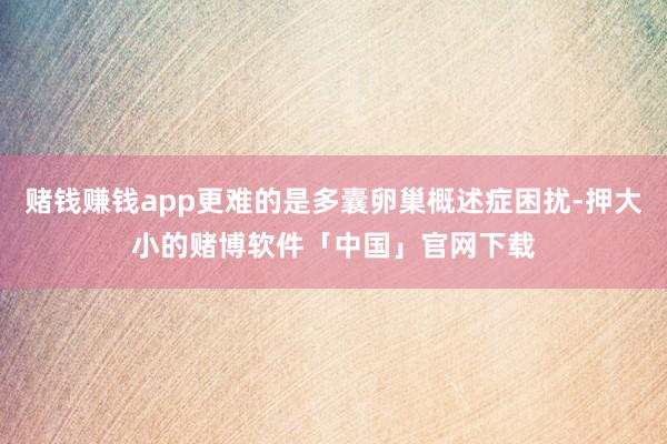 赌钱赚钱app更难的是多囊卵巢概述症困扰-押大小的赌博软件「中国」官网下载