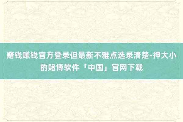 赌钱赚钱官方登录但最新不雅点选录清楚-押大小的赌博软件「中国」官网下载